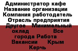 Администратор кафе › Название организации ­ Компания-работодатель › Отрасль предприятия ­ Другое › Минимальный оклад ­ 25 000 - Все города Работа » Вакансии   . Крым,Керчь